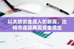 以太坊资金流入创新高，比特币连续两周资金流出