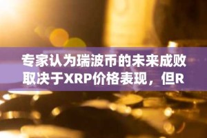 专家认为瑞波币的未来成败取决于XRP价格表现，但Ripple态度暧昧