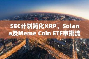 SEC计划简化XRP、Solana及Meme Coin ETF审批流程：行业迎来新机遇