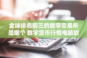 全球排名前三的数字交易所是哪个 数字货币行情电脑软件