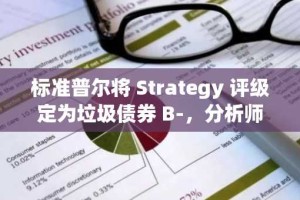 标准普尔将 Strategy 评级定为垃圾债券 B-，分析师预计 MSTR 股价将翻倍
