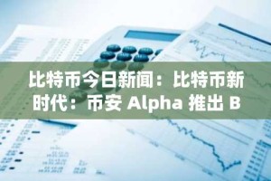 比特币今日新闻：比特币新时代：币安 Alpha 推出 BOS 为机构 DeFi 提供支持