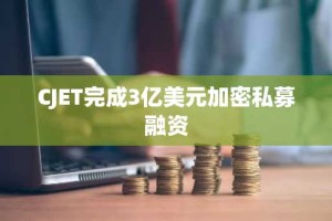 CJET完成3亿美元加密私募融资