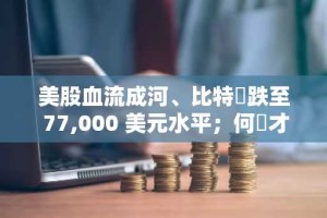 美股血流成河、比特幣跌至 77,000 美元水平；何時才能進場抄底？