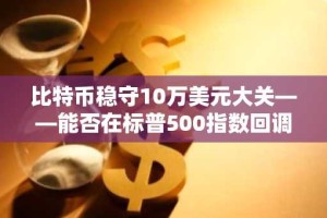 比特币稳守10万美元大关——能否在标普500指数回调中独善其身？