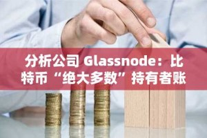 分析公司 Glassnode：比特币“绝大多数”持有者账面收益达 1.2 万亿美元