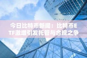 今日比特币新闻：比特币ETF激增引发托管与合规之争
