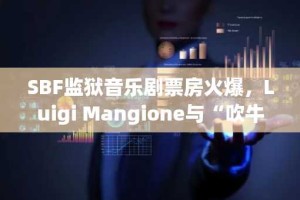 SBF监狱音乐剧票房火爆，Luigi Mangione与“吹牛老爹”同台演绎囚犯生活