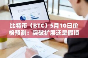 比特币（BTC）5月10日价格预测：突破扩展还是假顶部？