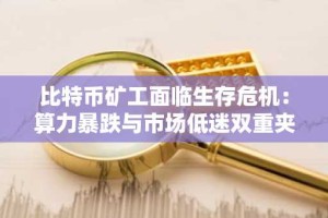 比特币矿工面临生存危机：算力暴跌与市场低迷双重夹击