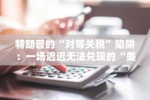 特朗普的“对等关税”陷阱：一场迟迟无法兑现的“美国改造”大戏