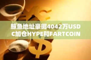 鲸鱼地址豪掷4042万USDC加仓HYPE和FARTCOIN