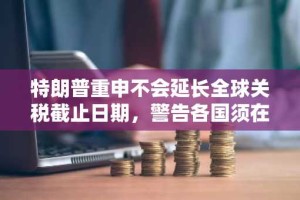 特朗普重申不会延长全球关税截止日期，警告各国须在8月1日前达成协议