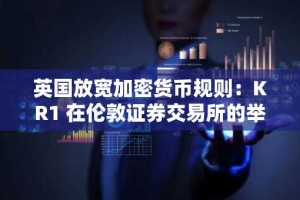 英国放宽加密货币规则：KR1 在伦敦证券交易所的举动标志着新的数字时代