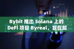 Bybit 推出 Solana 上的 DeFi 项目 Byreal，旨在超越竞争对手