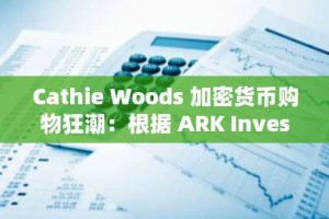 Cathie Woods 加密货币购物狂潮：根据 ARK Invest 出价，最值得购买的加密货币