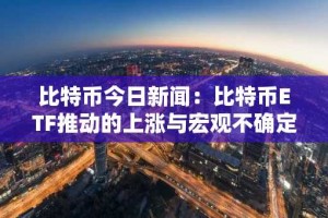 比特币今日新闻：比特币ETF推动的上涨与宏观不确定性和减持放缓相冲突