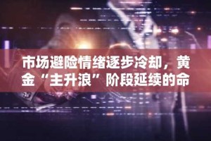 市场避险情绪逐步冷却，黄金“主升浪”阶段延续的命脉在于......