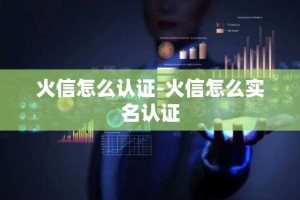 火信怎么认证-火信怎么实名认证