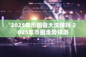 2025年币圈会大洗牌吗 2025年币圈走势预测