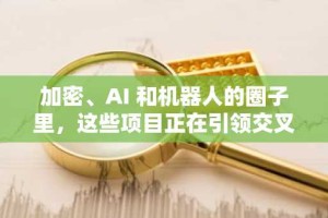 加密、AI 和机器人的圈子里，这些项目正在引领交叉创新