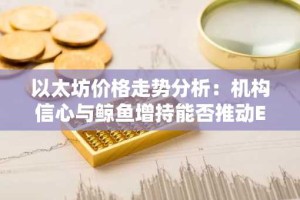 以太坊价格走势分析：机构信心与鲸鱼增持能否推动ETH突破关键阻力？