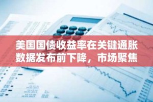 美国国债收益率在关键通胀数据发布前下降，市场聚焦CPI报告