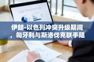 伊朗-以色列冲突升级期间，匈牙利与斯洛伐克联手阻挠欧盟对俄能源禁令