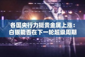 各国央行力挺贵金属上涨：白银能否在下一轮超级周期中超越黄金？