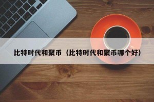比特时代和聚币（比特时代和聚币哪个好）