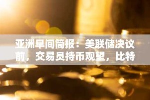 亚洲早间简报：美联储决议前，交易员持币观望，比特币坚守阵地