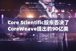 Core Scientific股东否决了CoreWeave提出的90亿美元合并方案。