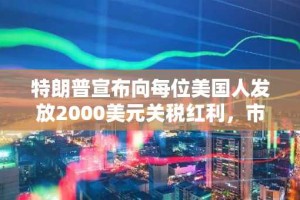 特朗普宣布向每位美国人发放2000美元关税红利，市场应声飙升