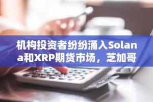 机构投资者纷纷涌入Solana和XRP期货市场，芝加哥商品交易所（CME）未平仓合约量创下30亿美元的纪录。