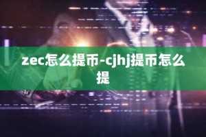 zec怎么提币-cjhj提币怎么提