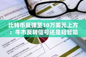 比特币反弹至10万美元上方：牛市反转信号还是短暂陷阱？