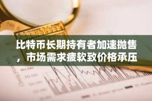 比特币长期持有者加速抛售，市场需求疲软致价格承压