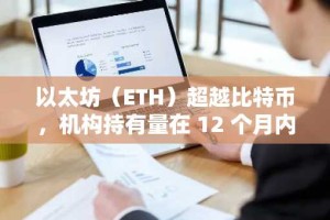 以太坊（ETH）超越比特币，机构持有量在 12 个月内翻了两番