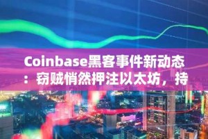 Coinbase黑客事件新动态：窃贼悄然押注以太坊，持仓价值超3亿美元
