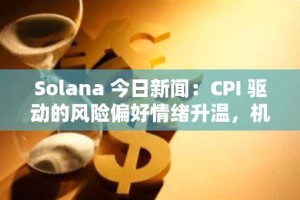 Solana 今日新闻：CPI 驱动的风险偏好情绪升温，机构押注山寨币 100 倍潜力