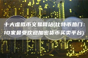十大虚拟币交易网站 - 比特币热门：10家最受欢迎加密货币买卖平台