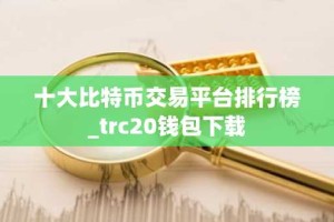十大比特币交易平台排行榜_trc20钱包下载