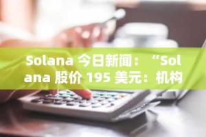 Solana 今日新闻：“Solana 股价 195 美元：机构押注还是市场幻象？”