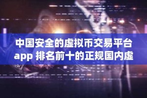中国安全的虚拟币交易平台app 排名前十的正规国内虚拟货币平台