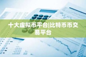 十大虚拟币平台|比特币币交易平台