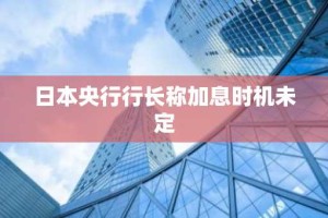日本央行行长称加息时机未定