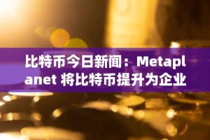 比特币今日新闻：Metaplanet 将比特币提升为企业财务战略储备