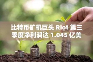 比特币矿机巨头 Riot 第三季度净利润达 1.045 亿美元，成功扭亏为盈
