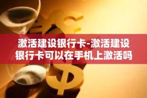 激活建设银行卡-激活建设银行卡可以在手机上激活吗