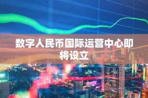 数字人民币国际运营中心即将设立